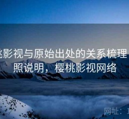 樱桃影视与原始出处的关系梳理：对照说明，樱桃影视网络