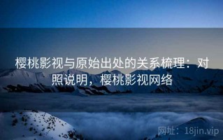 樱桃影视与原始出处的关系梳理：对照说明，樱桃影视网络