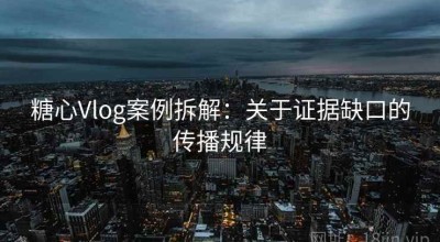 糖心Vlog案例拆解：关于证据缺口的传播规律