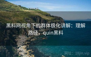 黑料网视角下的群体极化讲解：理解路径，quin黑料