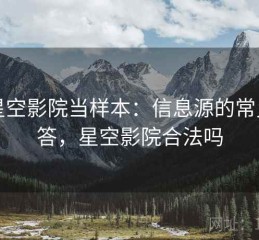 把星空影院当样本：信息源的常见问答，星空影院合法吗