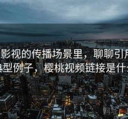 樱桃影视的传播场景里，聊聊引用链：典型例子，樱桃视频链接是什么