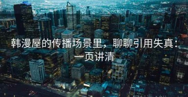 韩漫屋的传播场景里，聊聊引用失真：一页讲清