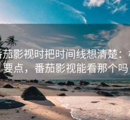 看番茄影视时把时间线想清楚：核心要点，番茄影视能看那个吗