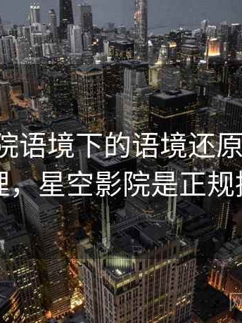 星空影院语境下的语境还原是什么：逻辑梳理，星空影院是正规播放器吗
