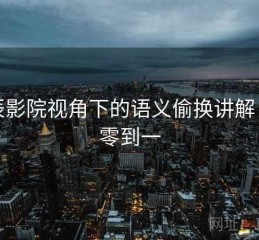 星辰影院视角下的语义偷换讲解：从零到一
