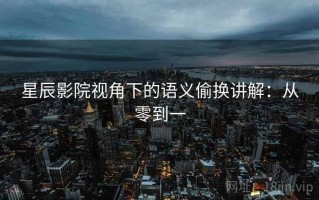 星辰影院视角下的语义偷换讲解：从零到一
