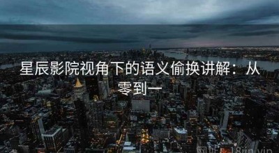 星辰影院视角下的语义偷换讲解：从零到一