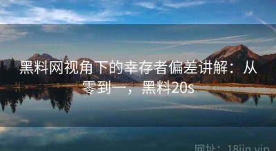 黑料网视角下的幸存者偏差讲解：从零到一，黑料20s
