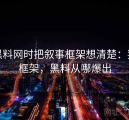 看黑料网时把叙事框架想清楚：判断框架，黑料从哪爆出