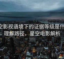 星空影视语境下的证据等级是什么：理解路径，星空电影解析
