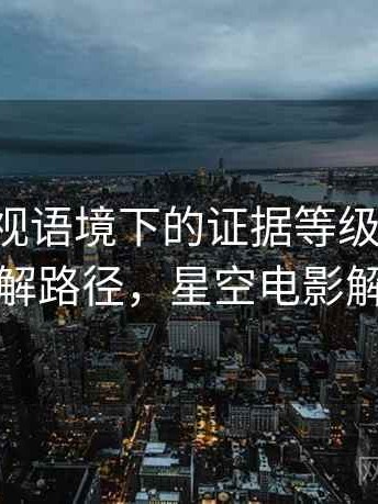 星空影视语境下的证据等级是什么：理解路径，星空电影解析