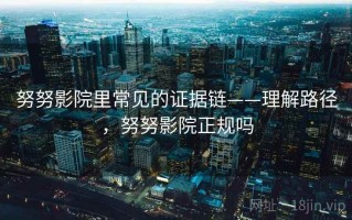 努努影院里常见的证据链——理解路径，努努影院正规吗