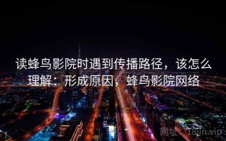 读蜂鸟影院时遇到传播路径，该怎么理解：形成原因，蜂鸟影院网络
