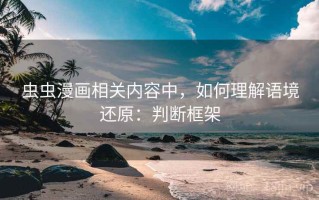 虫虫漫画相关内容中，如何理解语境还原：判断框架