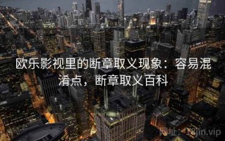 欧乐影视里的断章取义现象：容易混淆点，断章取义百科