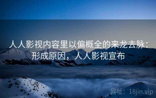 人人影视内容里以偏概全的来龙去脉：形成原因，人人影视宣布