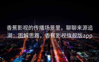 香蕉影视的传播场景里，聊聊来源追溯：图解思路，香蕉影视旗舰版app