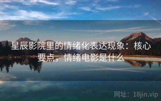 星辰影院里的情绪化表达现象：核心要点，情绪电影是什么