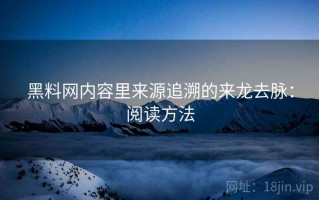 黑料网内容里来源追溯的来龙去脉：阅读方法