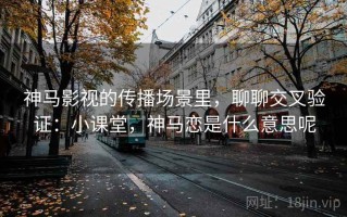神马影视的传播场景里，聊聊交叉验证：小课堂，神马恋是什么意思呢