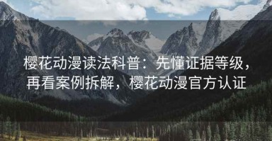 樱花动漫读法科普：先懂证据等级，再看案例拆解，樱花动漫官方认证