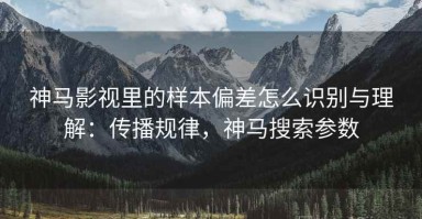 神马影视里的样本偏差怎么识别与理解：传播规律，神马搜索参数