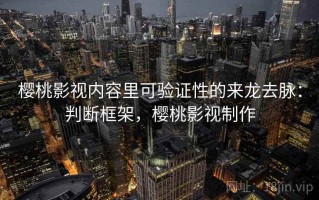 樱桃影视内容里可验证性的来龙去脉：判断框架，樱桃影视制作