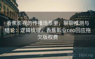 香蕉影视的传播场景里，聊聊推测与结论：逻辑梳理，香蕉影业ceo回应拖欠版权费