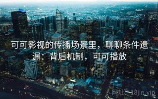 可可影视的传播场景里，聊聊条件遗漏：背后机制，可可播放