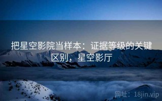 把星空影院当样本：证据等级的关键区别，星空影厅