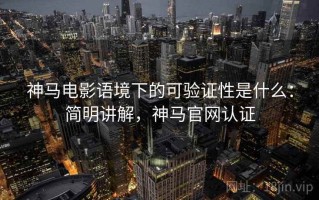 神马电影语境下的可验证性是什么：简明讲解，神马官网认证