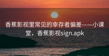 香蕉影视里常见的幸存者偏差——小课堂，香蕉影视sign.apk