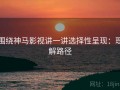 围绕神马影视讲一讲选择性呈现：理解路径