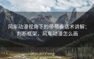 风车动漫视角下的带节奏话术讲解：判断框架，风车动漫怎么画