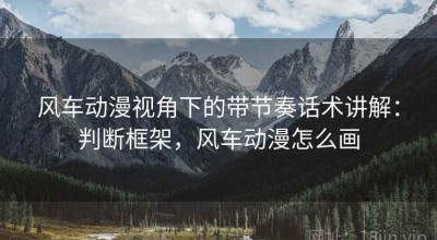 风车动漫视角下的带节奏话术讲解：判断框架，风车动漫怎么画