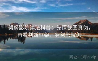 努努影院读法科普：先懂截图真伪，再看判断框架，努努影院怎