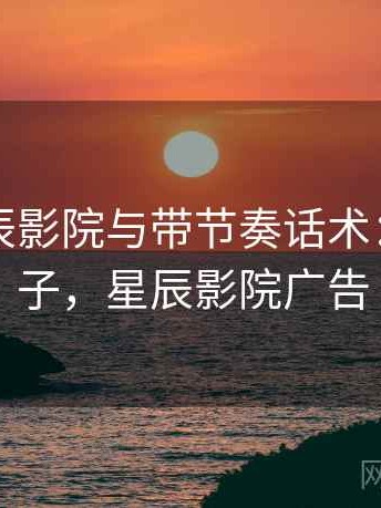 关于星辰影院与带节奏话术：典型例子，星辰影院广告