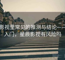 星辰影视里常见的推测与结论——概念入门，星辰影视有风险吗