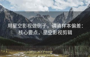 用星空影视做例子，讲清样本偏差：核心要点，星空影视剪辑