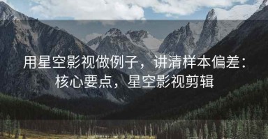 用星空影视做例子，讲清样本偏差：核心要点，星空影视剪辑