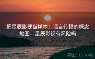 把星辰影视当样本：谣言传播的概念地图，星辰影视有风险吗