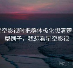 看星空影视时把群体极化想清楚：典型例子，我想看星空影视