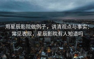 用星辰影院做例子，讲清观点与事实：常见表现，星辰影院有人知道吗