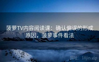 菠萝TV内容阅读课：确认偏误的形成原因，菠萝事件看法