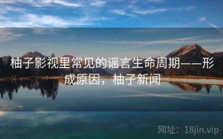 柚子影视里常见的谣言生命周期——形成原因，柚子新闻
