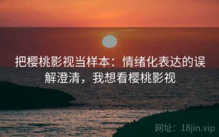 把樱桃影视当样本：情绪化表达的误解澄清，我想看樱桃影视