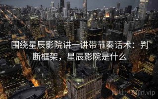 围绕星辰影院讲一讲带节奏话术：判断框架，星辰影院是什么