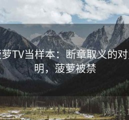 把菠萝TV当样本：断章取义的对照说明，菠萝被禁