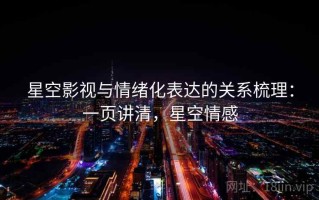 星空影视与情绪化表达的关系梳理：一页讲清，星空情感
